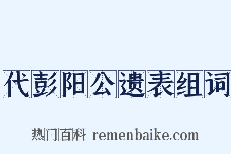 代彭阳公遗表组词是什么意思的图片